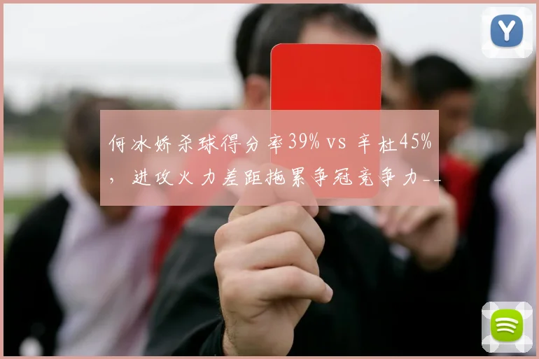 何冰娇杀球得分率39% vs 辛杜45%，进攻火力差距拖累争冠竞争力__br_