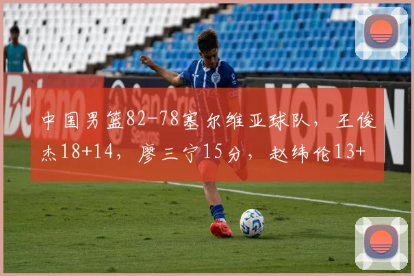 中国男篮82-78塞尔维亚球队，王俊杰18+14，廖三宁15分，赵纬伦13+4+4