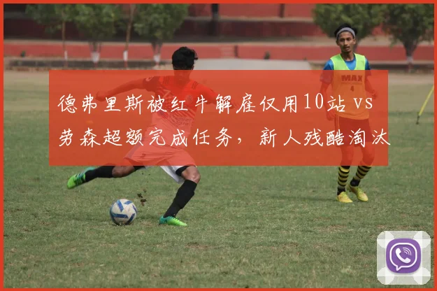 德弗里斯被红牛解雇仅用10站 vs 劳森超额完成任务，新人残酷淘汰与意外惊喜的对比